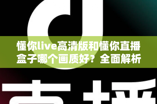 懂你live高清版和懂你直播盒子哪个画质好？全面解析两大版本画质差异与选择指南