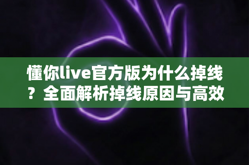 懂你live官方版为什么掉线?全面解析掉线原因与高效解决方法指南 懂你live官方版为什么掉线?全面解析掉线原因与高效解决方法指南