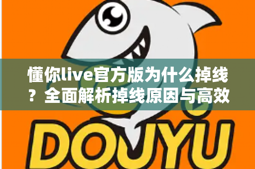 懂你live官方版为什么掉线?全面解析掉线原因与高效解决方法指南 懂你live官方版为什么掉线?全面解析掉线原因与高效解决方法指南