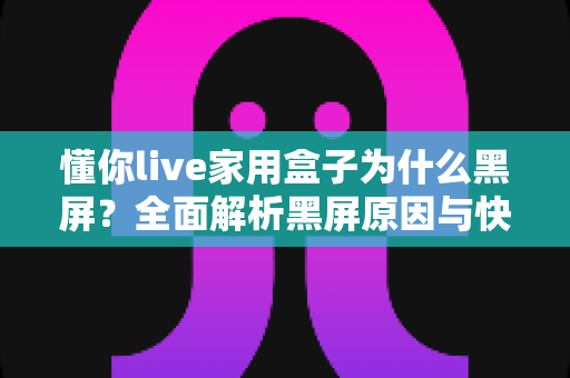 懂你live家用盒子为什么黑屏？全面解析黑屏原因与快速解决方法指南