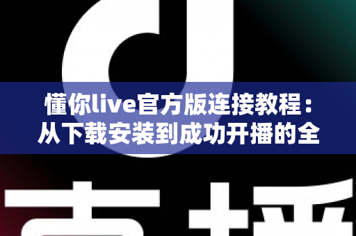 懂你live官方版连接教程：从下载安装到成功开播的全流程指南与故障排查