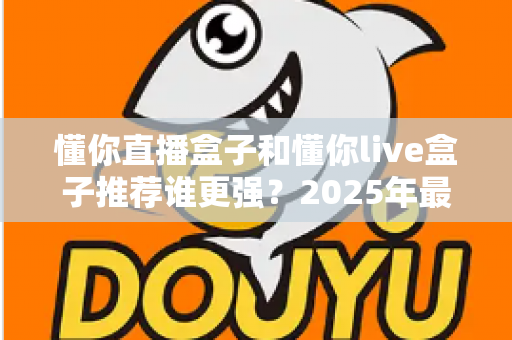懂你直播盒子和懂你live盒子推荐谁更强？2025年最全对比评测与选购避坑指南