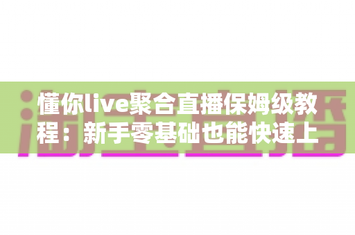 懂你live聚合直播保姆级教程:新手零基础也能快速上手的完整实战指南 懂你live聚合直播保姆级教程:新手零基础也能快速上手的完整实战指南