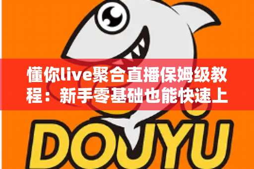 懂你live聚合直播保姆级教程：新手零基础也能快速上手的完整实战指南