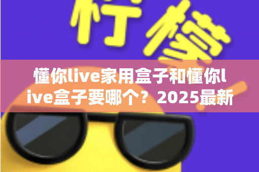 懂你live家用盒子和懂你live盒子要哪个？2025最新选购攻略帮你一次选对不踩坑