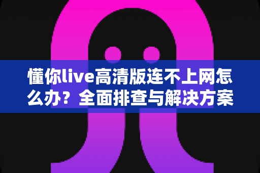 懂你live高清版连不上网怎么办？全面排查与解决方案实用指南