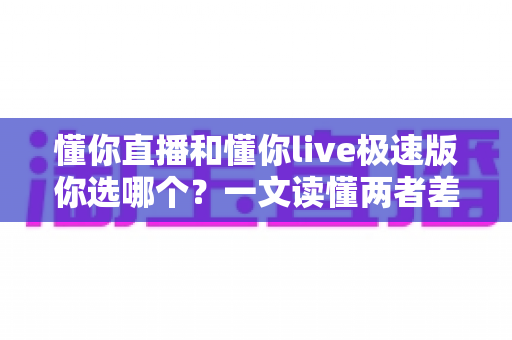 懂你直播和懂你live极速版你选哪个？一文读懂两者差异与最佳选择