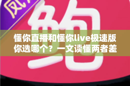 懂你直播和懂你live极速版你选哪个？一文读懂两者差异与最佳选择