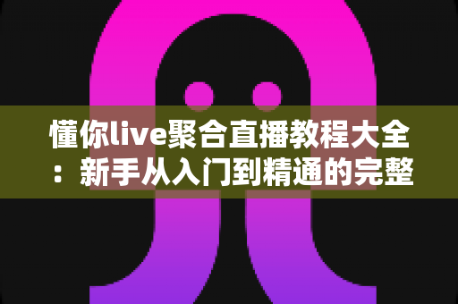懂你live聚合直播教程大全:新手从入门到精通的完整操作指南与实用技巧分享 懂你live聚合直播教程大全:新手从入门到精通的完整操作指南与实用技巧分享