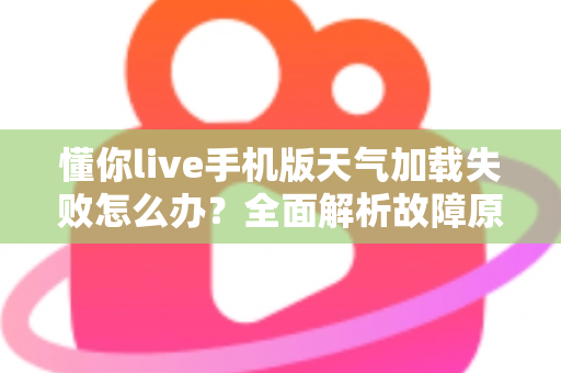 懂你live手机版天气加载失败怎么办？全面解析故障原因与实用解决方法