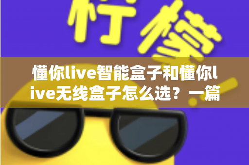 懂你live智能盒子和懂你live无线盒子怎么选？一篇看懂两款电视盒子的区别与选购全攻略