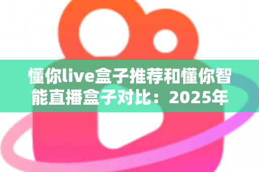 懂你live盒子推荐和懂你智能直播盒子对比:2025年最新选购指南,哪款更值得入手? 懂你live盒子推荐和懂你智能直播盒子对比:2025年最新选购指南,哪款更值得入手?
