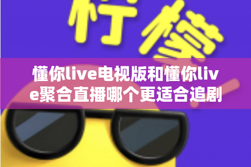 懂你live电视版和懂你live聚合直播哪个更适合追剧？全面对比测评帮你选出最佳追剧神器