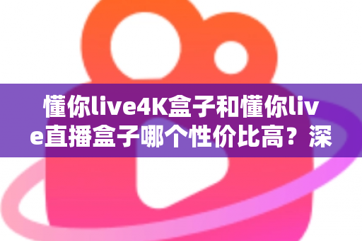 懂你live4K盒子和懂你live直播盒子哪个性价比高?深度对比解析帮你选对不选贵 懂你live4K盒子和懂你live直播盒子哪个性价比高?深度对比解析帮你选对不选贵