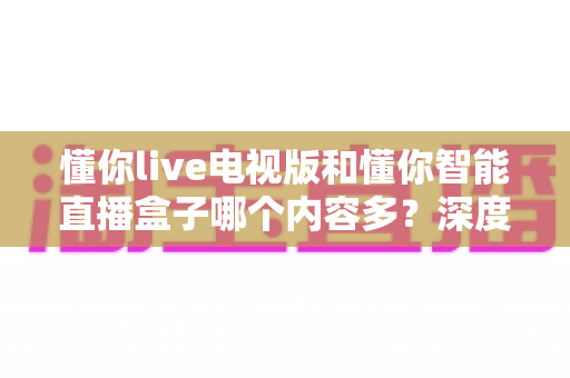 懂你live电视版和懂你智能直播盒子哪个内容多?深度实测对比帮你选对大屏观影方案 懂你live电视版和懂你智能直播盒子哪个内容多?深度实测对比帮你选对大屏观影方案