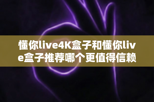 懂你live4K盒子和懂你live盒子推荐哪个更值得信赖?2025年深度对比评测与避坑选购指南 懂你live4K盒子和懂你live盒子推荐哪个更值得信赖?2025年深度对比评测与避坑选购指南