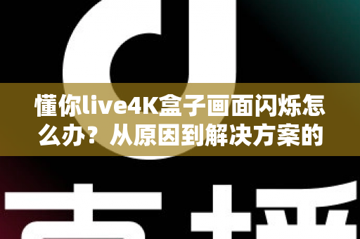懂你live4K盒子画面闪烁怎么办?从原因到解决方案的完整排查手册 懂你live4K盒子画面闪烁怎么办?从原因到解决方案的完整排查手册