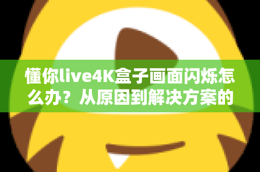 懂你live4K盒子画面闪烁怎么办?从原因到解决方案的完整排查手册 懂你live4K盒子画面闪烁怎么办?从原因到解决方案的完整排查手册