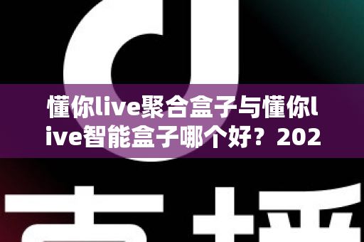 懂你live聚合盒子与懂你live智能盒子哪个好?2025年最全对比选购指南 懂你live聚合盒子与懂你live智能盒子哪个好?2025年最全对比选购指南