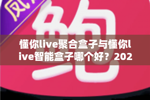 懂你live聚合盒子与懂你live智能盒子哪个好?2025年最全对比选购指南 懂你live聚合盒子与懂你live智能盒子哪个好?2025年最全对比选购指南