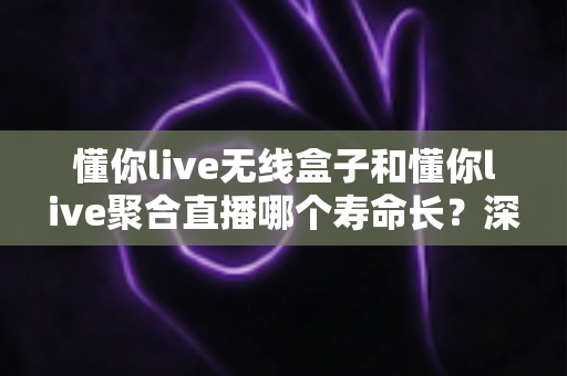 懂你live无线盒子和懂你live聚合直播哪个寿命长?深度解析两者使用寿命差异与选购全指南 懂你live无线盒子和懂你live聚合直播哪个寿命长?深度解析两者使用寿命差异与选购全指南
