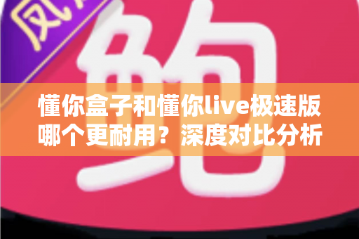 懂你盒子和懂你live极速版哪个更耐用？深度对比分析与家庭选购实用指南