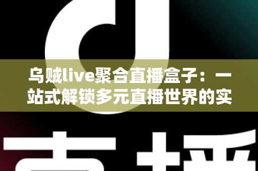 乌贼live聚合直播盒子:一站式解锁多元直播世界的实用指南 乌贼live聚合直播盒子:一站式解锁多元直播世界的实用指南