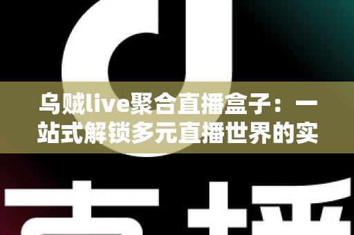 乌贼live聚合直播盒子：一站式解锁多元直播世界的实用指南