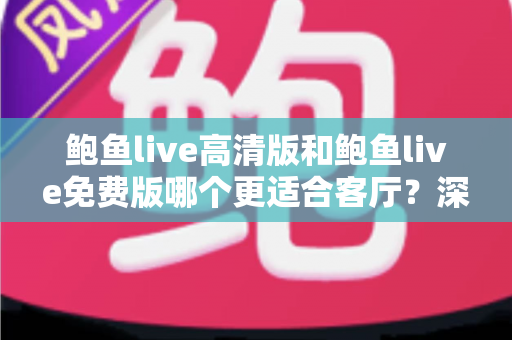 鲍鱼live高清版和鲍鱼live免费版哪个更适合客厅？深度对比与家庭选购全攻略