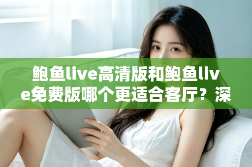 鲍鱼live高清版和鲍鱼live免费版哪个更适合客厅？深度对比与家庭选购全攻略