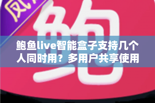 鲍鱼live智能盒子支持几个人同时用？多用户共享使用全攻略详解