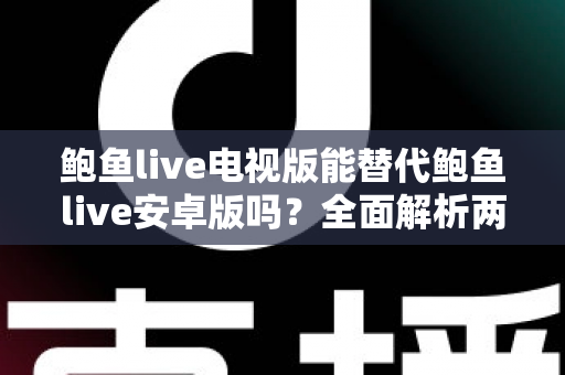 鲍鱼live电视版能替代鲍鱼live安卓版吗？全面解析两大版本差异与选购指南