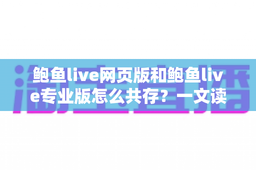 鲍鱼live网页版和鲍鱼live专业版怎么共存?一文读懂双版本并行使用的完整方案与实用技巧 鲍鱼live网页版和鲍鱼live专业版怎么共存?一文读懂双版本并行使用的完整方案与实用技巧