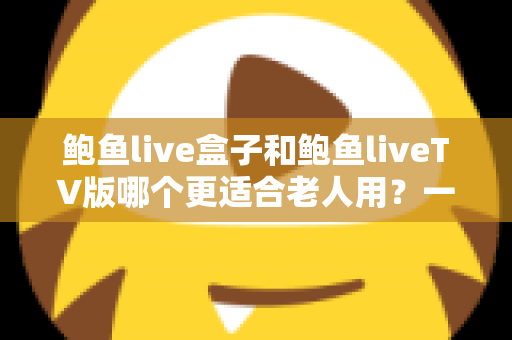 鲍鱼live盒子和鲍鱼liveTV版哪个更适合老人用?一份让长辈轻松看电视的实用指南 鲍鱼live盒子和鲍鱼liveTV版哪个更适合老人用?一份让长辈轻松看电视的实用指南