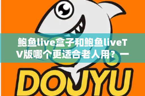 鲍鱼live盒子和鲍鱼liveTV版哪个更适合老人用?一份让长辈轻松看电视的实用指南 鲍鱼live盒子和鲍鱼liveTV版哪个更适合老人用?一份让长辈轻松看电视的实用指南