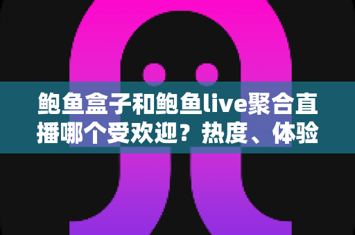 鲍鱼盒子和鲍鱼live聚合直播哪个受欢迎？热度、体验与选择全方位解析