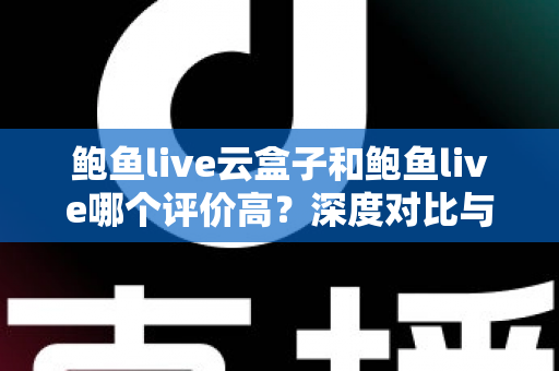 鲍鱼live云盒子和鲍鱼live哪个评价高？深度对比与用户口碑全解析