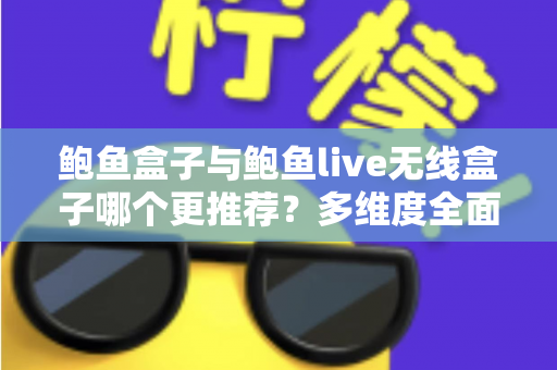 鲍鱼盒子与鲍鱼live无线盒子哪个更推荐?多维度全面对比,看完不再纠结 鲍鱼盒子与鲍鱼live无线盒子哪个更推荐?多维度全面对比,看完不再纠结
