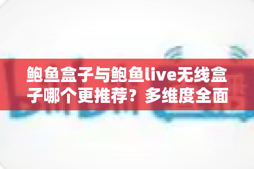 鲍鱼盒子与鲍鱼live无线盒子哪个更推荐?多维度全面对比,看完不再纠结 鲍鱼盒子与鲍鱼live无线盒子哪个更推荐?多维度全面对比,看完不再纠结