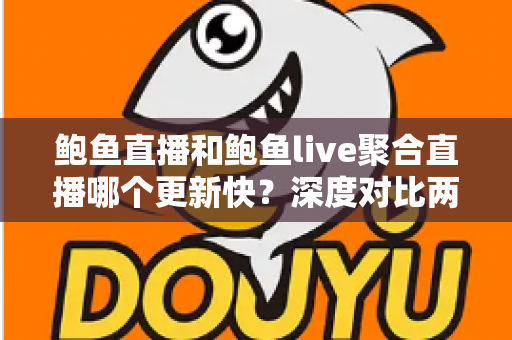鲍鱼直播和鲍鱼live聚合直播哪个更新快？深度对比两大平台的更新速度与使用体验全解析