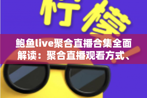 鲍鱼live聚合直播合集全面解读:聚合直播观看方式、平台特点与安全使用指南 鲍鱼live聚合直播合集全面解读:聚合直播观看方式、平台特点与安全使用指南