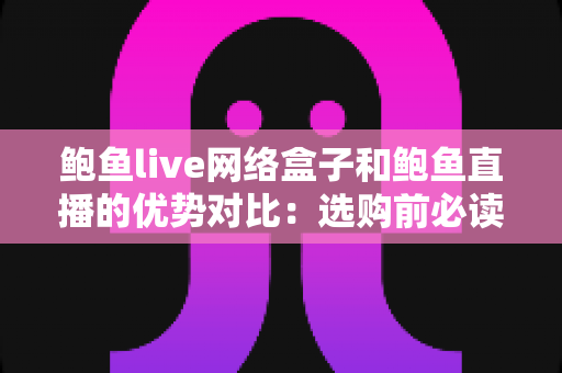 鲍鱼live网络盒子和鲍鱼直播的优势对比：选购前必读的深度解析指南