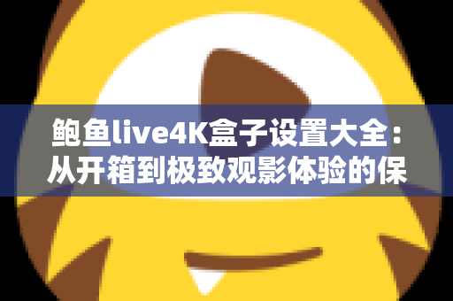 鲍鱼live4K盒子设置大全:从开箱到极致观影体验的保姆级配置指南 鲍鱼live4K盒子设置大全:从开箱到极致观影体验的保姆级配置指南