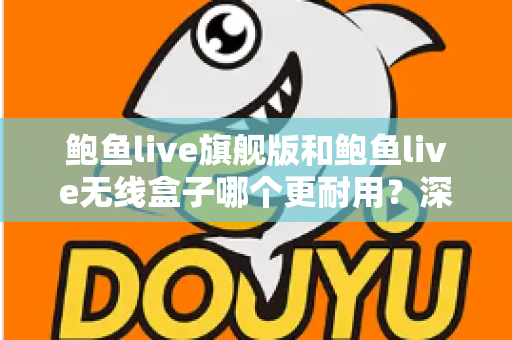 鲍鱼live旗舰版和鲍鱼live无线盒子哪个更耐用?深度耐久性对比测评与选购避坑指南 鲍鱼live旗舰版和鲍鱼live无线盒子哪个更耐用?深度耐久性对比测评与选购避坑指南