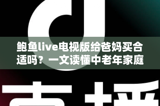 鲍鱼live电视版给爸妈买合适吗?一文读懂中老年家庭的电视观影选择与实用建议 鲍鱼live电视版给爸妈买合适吗?一文读懂中老年家庭的电视观影选择与实用建议
