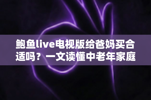 鲍鱼live电视版给爸妈买合适吗?一文读懂中老年家庭的电视观影选择与实用建议 鲍鱼live电视版给爸妈买合适吗?一文读懂中老年家庭的电视观影选择与实用建议