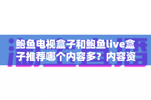 鲍鱼电视盒子和鲍鱼live盒子推荐哪个内容多？内容资源、观影体验与选购建议一文说清