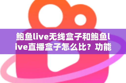 鲍鱼live无线盒子和鲍鱼live直播盒子怎么比？功能差异、优缺点与选购攻略全解析