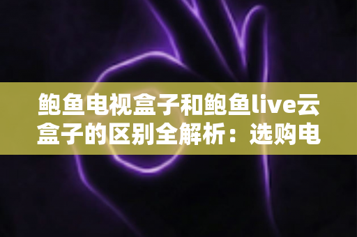 鲍鱼电视盒子和鲍鱼live云盒子的区别全解析:选购电视盒子前必看的深度对比指南 鲍鱼电视盒子和鲍鱼live云盒子的区别全解析:选购电视盒子前必看的深度对比指南
