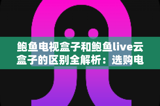 鲍鱼电视盒子和鲍鱼live云盒子的区别全解析:选购电视盒子前必看的深度对比指南 鲍鱼电视盒子和鲍鱼live云盒子的区别全解析:选购电视盒子前必看的深度对比指南